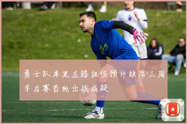 勇士队库里左膝扭伤预计缺席三周季后赛首轮出战成疑