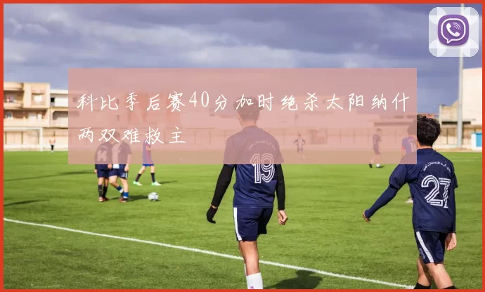 科比季后赛40分加时绝杀太阳纳什两双难救主