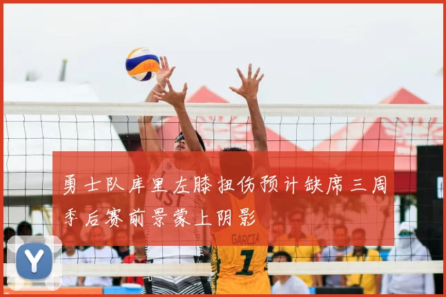 勇士队库里左膝扭伤预计缺席三周季后赛前景蒙上阴影