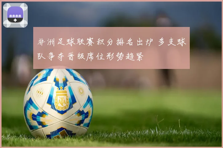 非洲足球联赛积分排名出炉 多支球队争夺晋级席位形势趋紧