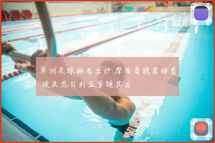 非洲足球排名出炉 摩洛哥稳居榜首 埃及尼日利亚紧随其后