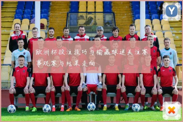 欧洲杯投注技巧与输赢球迷关注赛事观赛与结果走向