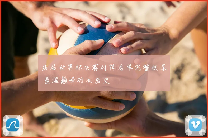 历届世界杯决赛对阵名单完整收录 重温巅峰对决历史