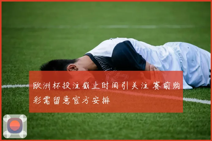 欧洲杯投注截止时间引关注 赛前购彩需留意官方安排