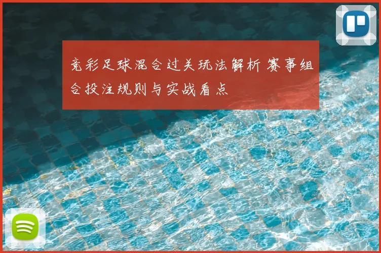 竞彩足球混合过关玩法解析 赛事组合投注规则与实战看点
