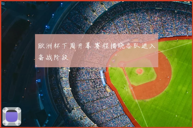 欧洲杯下周开幕 赛程揭晓各队进入备战阶段