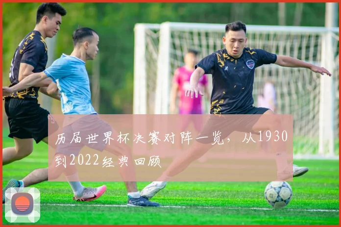 历届世界杯决赛对阵一览，从1930到2022经典回顾