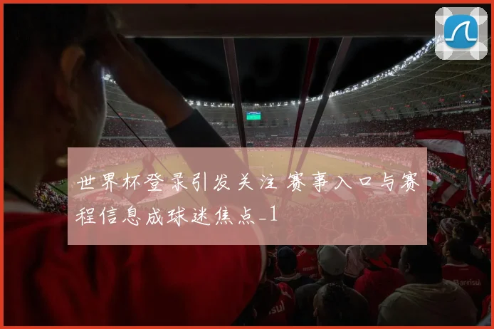 世界杯登录引发关注 赛事入口与赛程信息成球迷焦点_1
