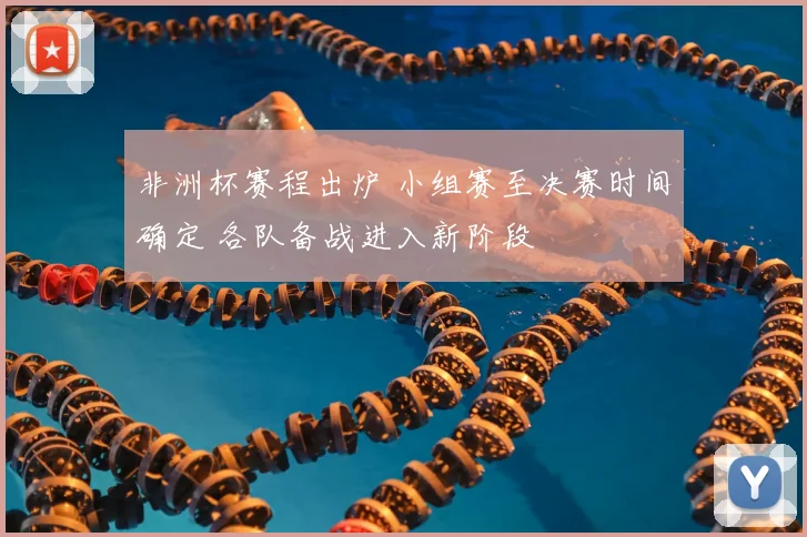 非洲杯赛程出炉 小组赛至决赛时间确定 各队备战进入新阶段