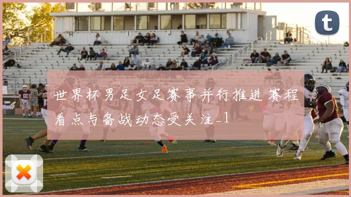 世界杯男足女足赛事并行推进 赛程看点与备战动态受关注_1
