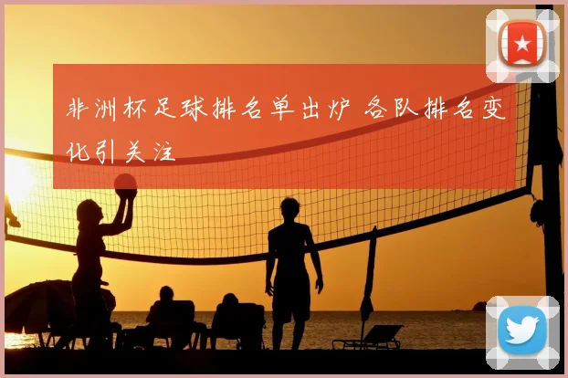 非洲杯足球排名单出炉 各队排名变化引关注
