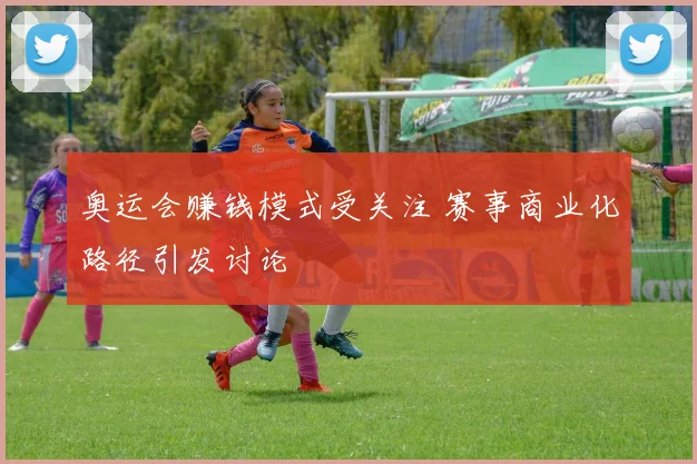 奥运会赚钱模式受关注 赛事商业化路径引发讨论