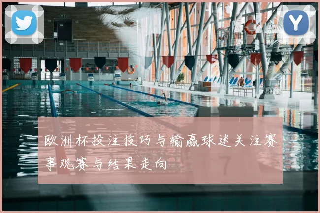 欧洲杯投注技巧与输赢球迷关注赛事观赛与结果走向