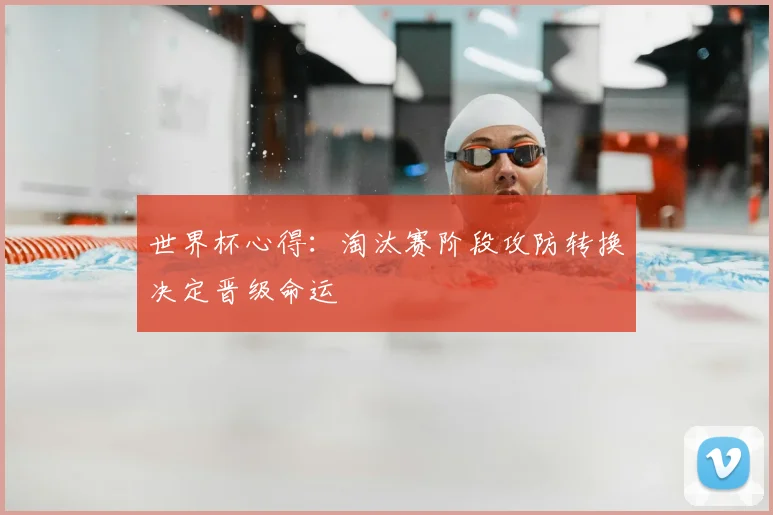 世界杯心得:淘汰赛阶段攻防转换决定晋级命运