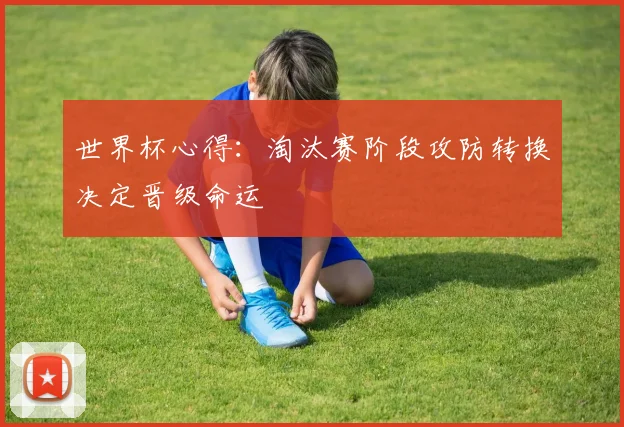 世界杯心得:淘汰赛阶段攻防转换决定晋级命运