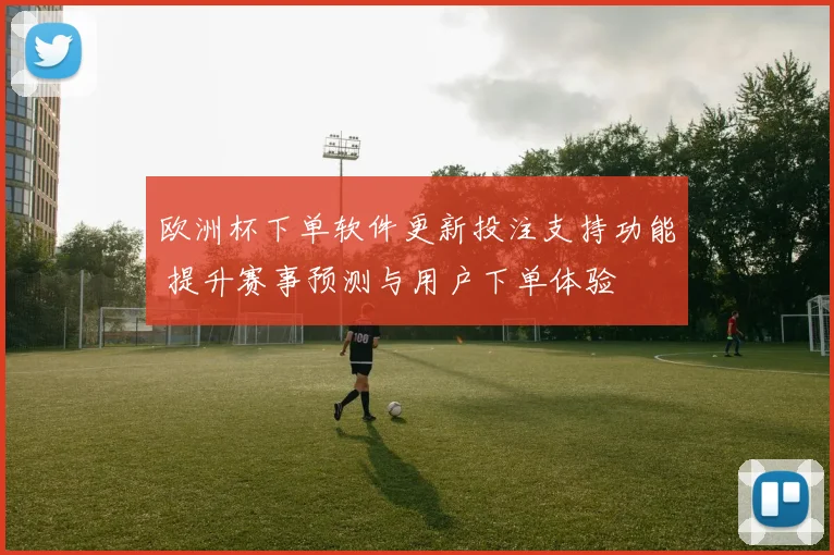 欧洲杯下单软件更新投注支持功能 提升赛事预测与用户下单体验