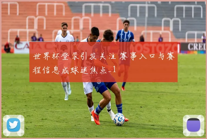 世界杯登录引发关注 赛事入口与赛程信息成球迷焦点_1