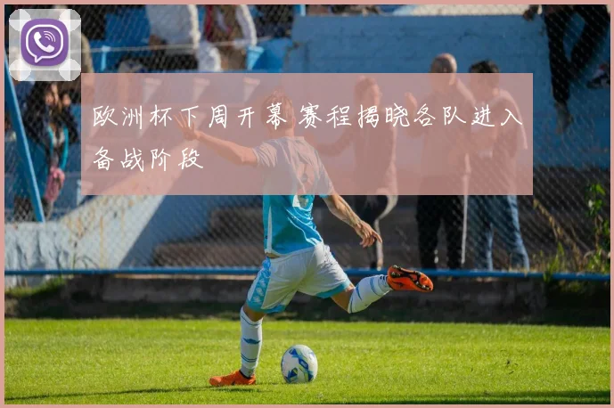 欧洲杯下周开幕 赛程揭晓各队进入备战阶段